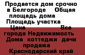 Продается дом срочно в Белгороде. › Общая площадь дома ­ 275 › Площадь участка ­ 11 › Цена ­ 25 000 000 - Все города Недвижимость » Дома, коттеджи, дачи продажа   . Краснодарский край,Кропоткин г.